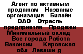 Агент по активным продажам › Название организации ­ Билайн, ОАО › Отрасль предприятия ­ Продажи › Минимальный оклад ­ 1 - Все города Работа » Вакансии   . Кировская обл.,Леваши д.